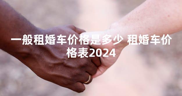 一般租婚车价格是多少 租婚车价格表2024